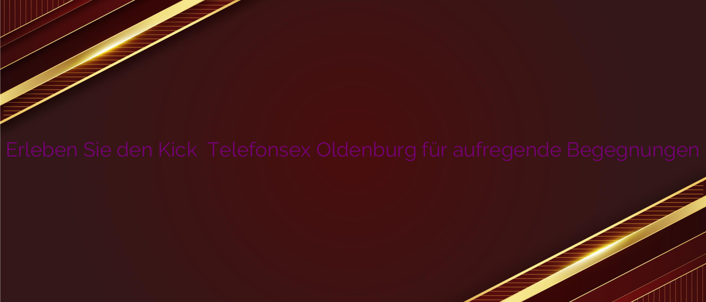 Erleben Sie den Kick ⭐️ Telefonsex Oldenburg für aufregende Begegnungen